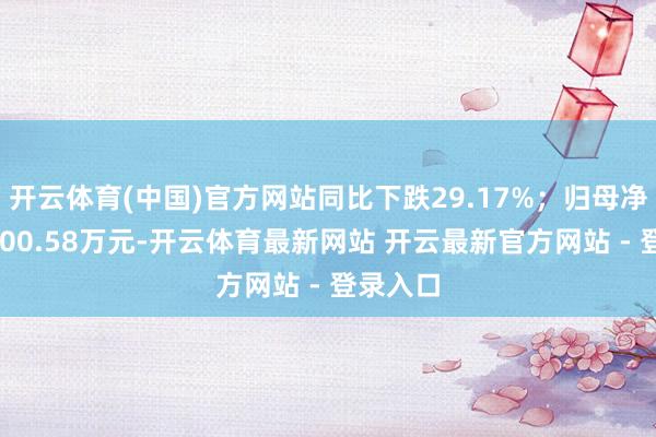 开云体育(中国)官方网站同比下跌29.17%；归母净利润1300.58万元-开云体育最新网站 开云最新官方网站 - 登录入口