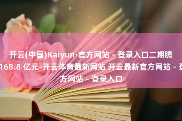 开云(中国)Kaiyun·官方网站 - 登录入口二期瞻望投资 168.8 亿元-开云体育最新网站 开云最新官方网站 - 登录入口