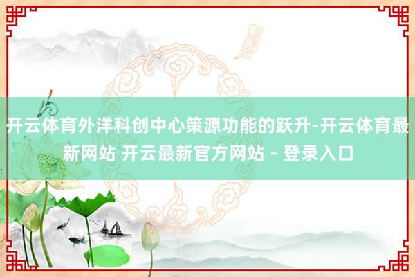 开云体育外洋科创中心策源功能的跃升-开云体育最新网站 开云最新官方网站 - 登录入口