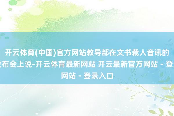 开云体育(中国)官方网站教导部在文书裁人音讯的新闻发布会上说-开云体育最新网站 开云最新官方网站 - 登录入口