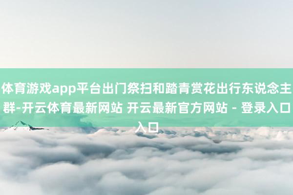 体育游戏app平台出门祭扫和踏青赏花出行东说念主群-开云体育最新网站 开云最新官方网站 - 登录入口