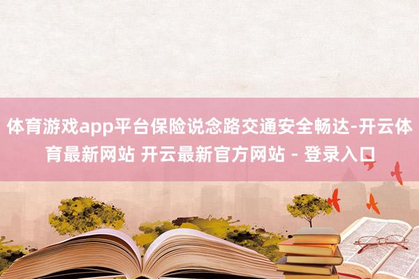 体育游戏app平台保险说念路交通安全畅达-开云体育最新网站 开云最新官方网站 - 登录入口