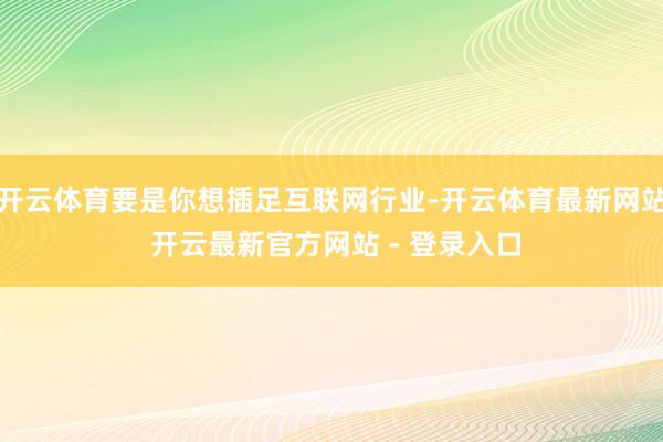 开云体育要是你想插足互联网行业-开云体育最新网站 开云最新官方网站 - 登录入口
