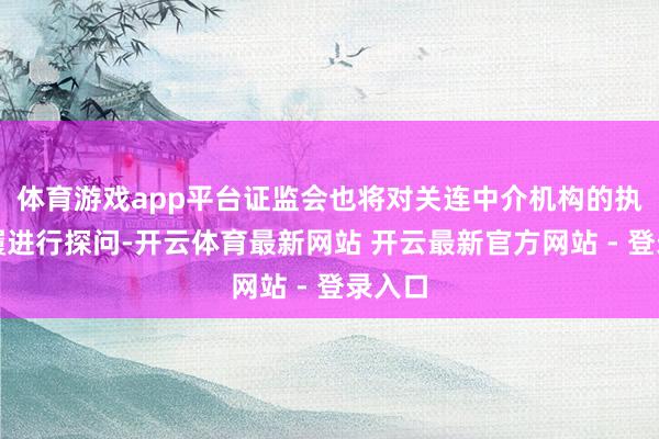 体育游戏app平台证监会也将对关连中介机构的执业步履进行探问-开云体育最新网站 开云最新官方网站 - 登录入口