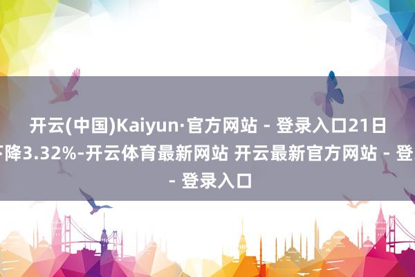 开云(中国)Kaiyun·官方网站 - 登录入口21日大幅下降3.32%-开云体育最新网站 开云最新官方网站 - 登录入口