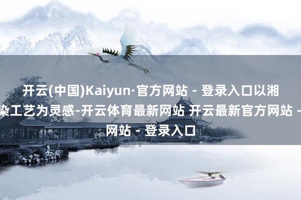 开云(中国)Kaiyun·官方网站 - 登录入口以湘西千年蜡染工艺为灵感-开云体育最新网站 开云最新官方网站 - 登录入口