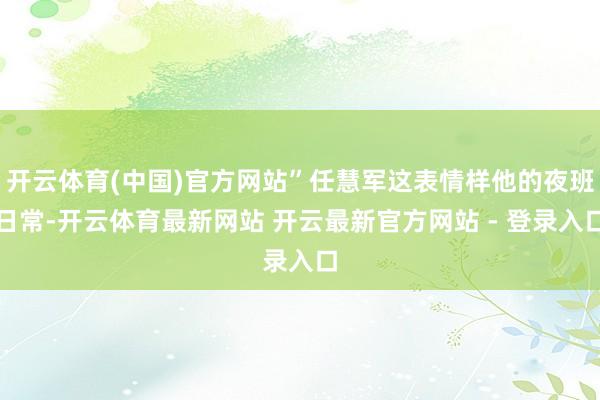 开云体育(中国)官方网站”任慧军这表情样他的夜班日常-开云体育最新网站 开云最新官方网站 - 登录入口