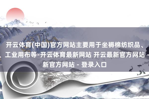 开云体育(中国)官方网站主要用于坐褥棉纺织品、非织造布、工业用布等-开云体育最新网站 开云最新官方网站 - 登录入口