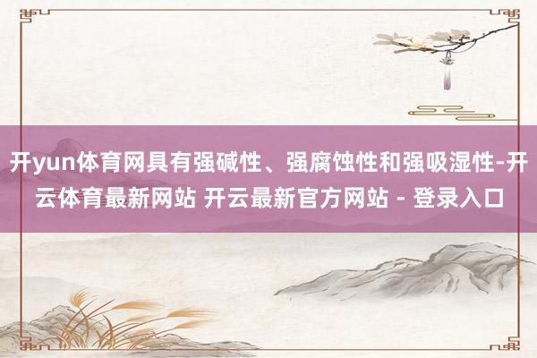 开yun体育网具有强碱性、强腐蚀性和强吸湿性-开云体育最新网站 开云最新官方网站 - 登录入口