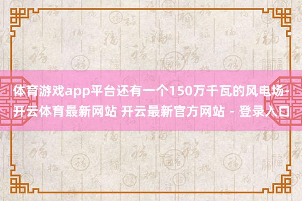 体育游戏app平台还有一个150万千瓦的风电场-开云体育最新网站 开云最新官方网站 - 登录入口