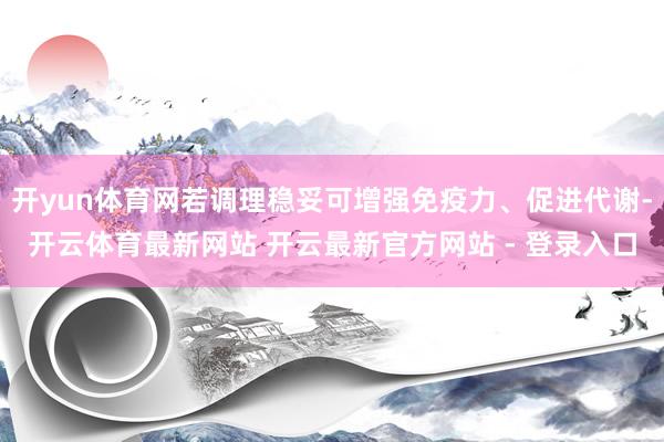 开yun体育网若调理稳妥可增强免疫力、促进代谢-开云体育最新网站 开云最新官方网站 - 登录入口