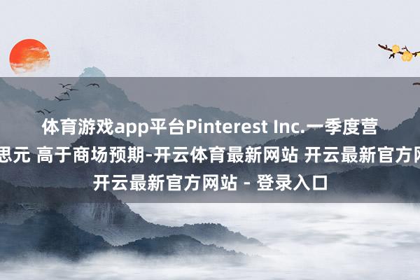 体育游戏app平台Pinterest Inc.一季度营收10.1亿好意思元 高于商场预期-开云体育最新网站 开云最新官方网站 - 登录入口