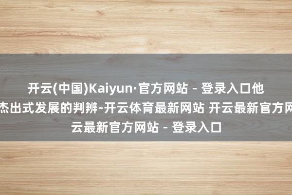 开云(中国)Kaiyun·官方网站 - 登录入口他对中国制造业杰出式发展的判辨-开云体育最新网站 开云最新官方网站 - 登录入口