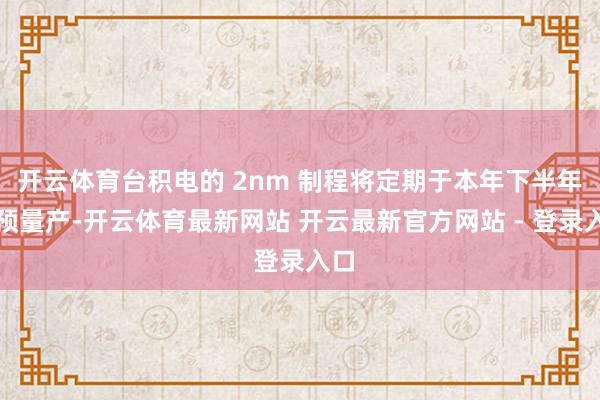 开云体育台积电的 2nm 制程将定期于本年下半年干预量产-开云体育最新网站 开云最新官方网站 - 登录入口