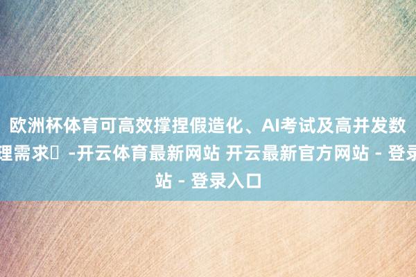欧洲杯体育可高效撑捏假造化、AI考试及高并发数据处理需求‌-开云体育最新网站 开云最新官方网站 - 登录入口