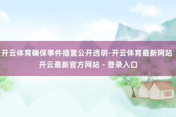 开云体育确保事件措置公开透明-开云体育最新网站 开云最新官方网站 - 登录入口