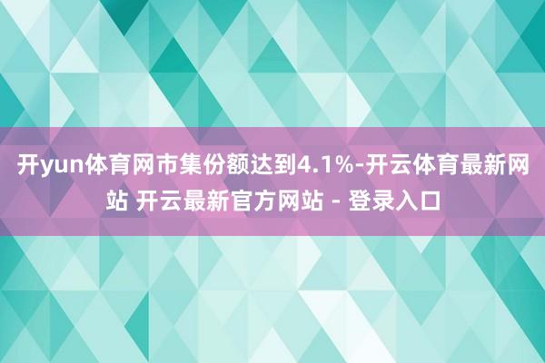 开yun体育网市集份额达到4.1%-开云体育最新网站 开云最新官方网站 - 登录入口