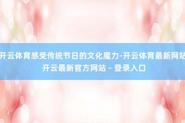 开云体育感受传统节日的文化魔力-开云体育最新网站 开云最新官方网站 - 登录入口