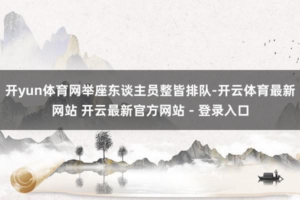 开yun体育网举座东谈主员整皆排队-开云体育最新网站 开云最新官方网站 - 登录入口