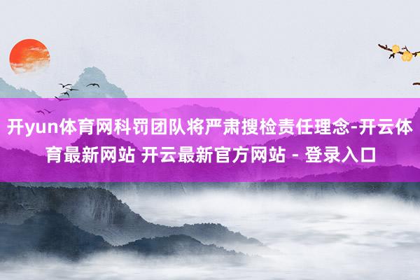 开yun体育网科罚团队将严肃搜检责任理念-开云体育最新网站 开云最新官方网站 - 登录入口