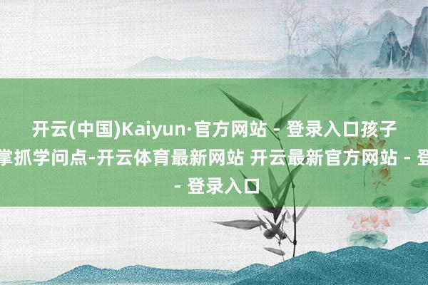 开云(中国)Kaiyun·官方网站 - 登录入口孩子不仅能掌抓学问点-开云体育最新网站 开云最新官方网站 - 登录入口