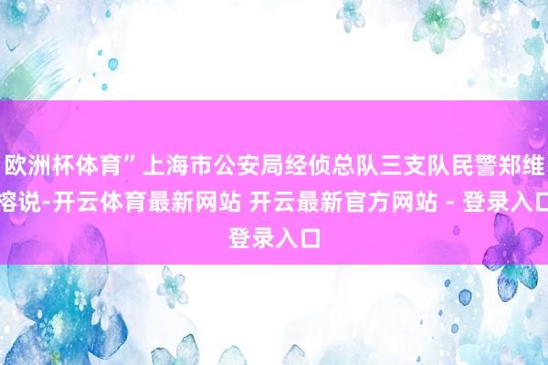 欧洲杯体育”上海市公安局经侦总队三支队民警郑维榕说-开云体育最新网站 开云最新官方网站 - 登录入口
