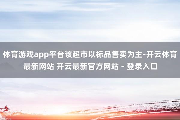 体育游戏app平台该超市以标品售卖为主-开云体育最新网站 开云最新官方网站 - 登录入口