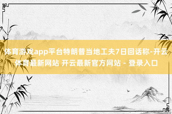 体育游戏app平台特朗普当地工夫7日回话称-开云体育最新网站 开云最新官方网站 - 登录入口