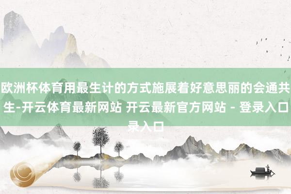 欧洲杯体育用最生计的方式施展着好意思丽的会通共生-开云体育最新网站 开云最新官方网站 - 登录入口
