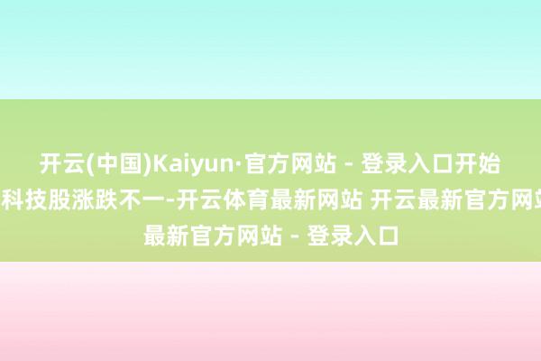 开云(中国)Kaiyun·官方网站 - 登录入口开始：Wind大型科技股涨跌不一-开云体育最新网站 开云最新官方网站 - 登录入口