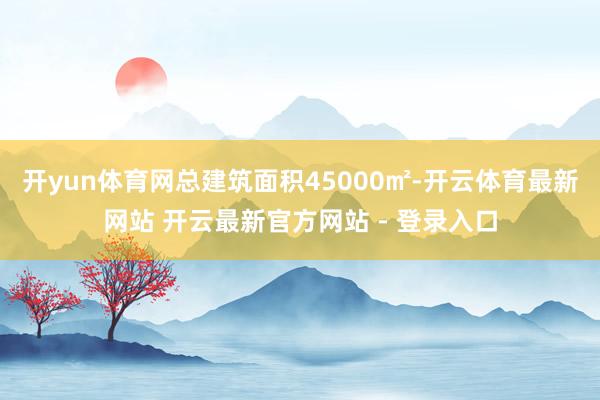开yun体育网总建筑面积45000㎡-开云体育最新网站 开云最新官方网站 - 登录入口