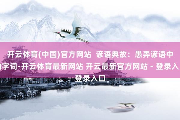 开云体育(中国)官方网站 谚语典故:愚弄谚语中的字词-开云体育最新网站 开云最新官方网站 - 登录入口