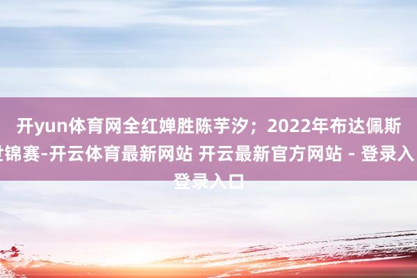 开yun体育网全红婵胜陈芋汐;2022年布达佩斯世锦赛-开云体育最新网站 开云最新官方网站 - 登录入口