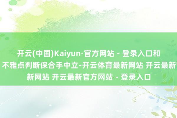 开云(中国)Kaiyun·官方网站 - 登录入口和讯网站对文中呈报、不雅点判断保合手中立-开云体育最新网站 开云最新官方网站 - 登录入口