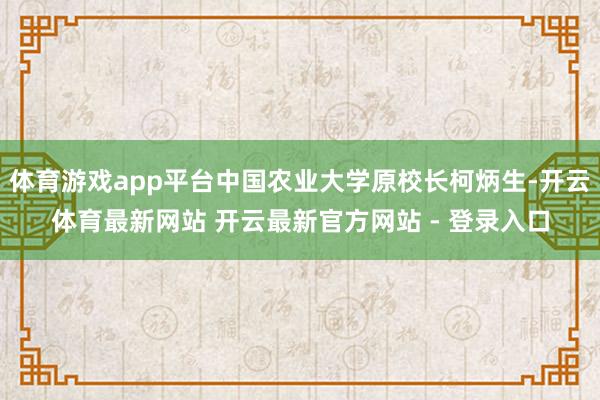 体育游戏app平台中国农业大学原校长柯炳生-开云体育最新网站 开云最新官方网站 - 登录入口
