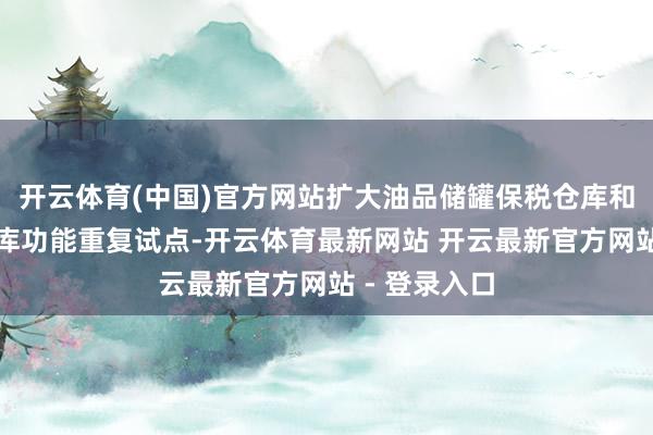开云体育(中国)官方网站扩大油品储罐保税仓库和出口监管仓库功能重复试点-开云体育最新网站 开云最新官方网站 - 登录入口