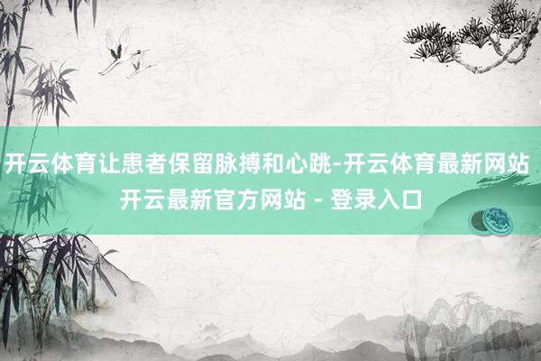 开云体育让患者保留脉搏和心跳-开云体育最新网站 开云最新官方网站 - 登录入口
