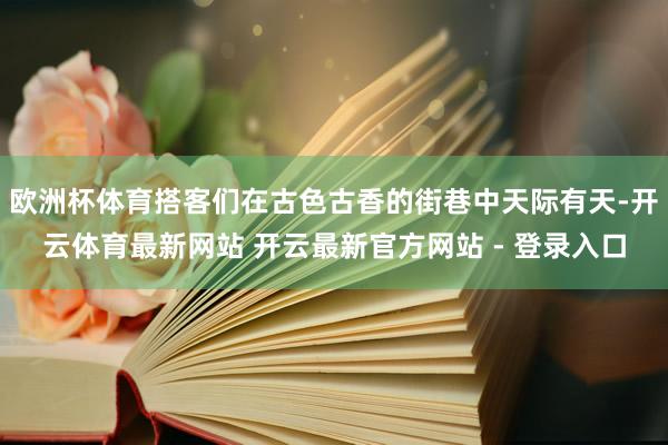 欧洲杯体育搭客们在古色古香的街巷中天际有天-开云体育最新网站 开云最新官方网站 - 登录入口