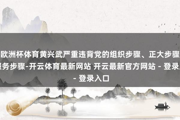 欧洲杯体育黄兴武严重违背党的组织步骤、正大步骤和服务步骤-开云体育最新网站 开云最新官方网站 - 登录入口