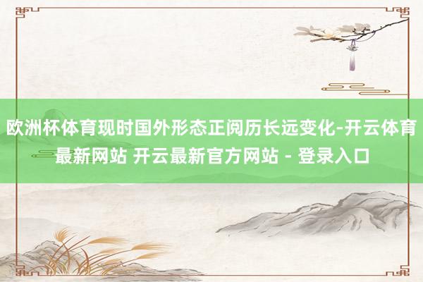 欧洲杯体育现时国外形态正阅历长远变化-开云体育最新网站 开云最新官方网站 - 登录入口