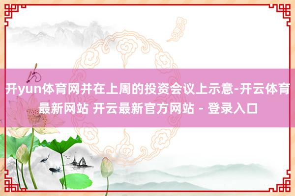 开yun体育网并在上周的投资会议上示意-开云体育最新网站 开云最新官方网站 - 登录入口