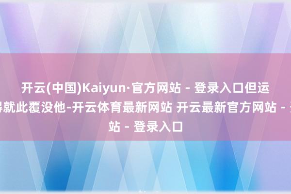 开云(中国)Kaiyun·官方网站 - 登录入口但运说念莫得就此覆没他-开云体育最新网站 开云最新官方网站 - 登录入口