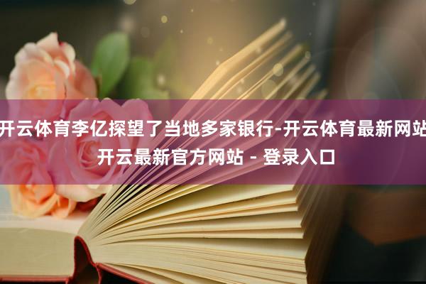 开云体育李亿探望了当地多家银行-开云体育最新网站 开云最新官方网站 - 登录入口