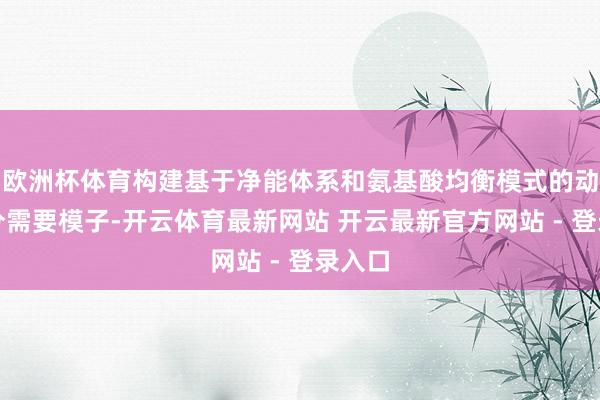 欧洲杯体育构建基于净能体系和氨基酸均衡模式的动态养分需要模子-开云体育最新网站 开云最新官方网站 - 登录入口