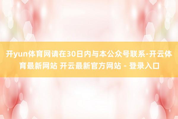 开yun体育网请在30日内与本公众号联系-开云体育最新网站 开云最新官方网站 - 登录入口
