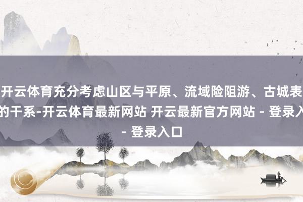 开云体育充分考虑山区与平原、流域险阻游、古城表里的干系-开云体育最新网站 开云最新官方网站 - 登录入口