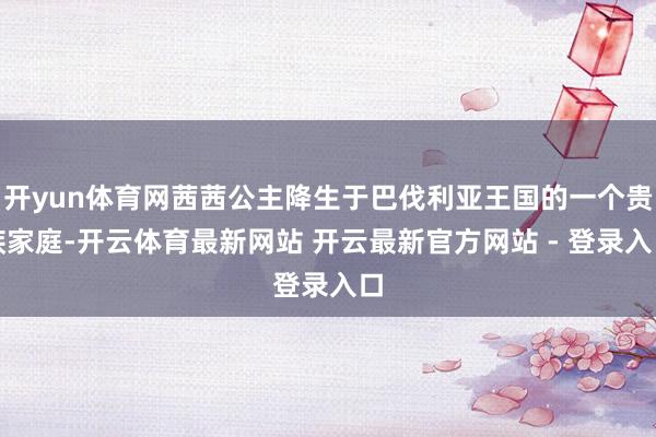 开yun体育网茜茜公主降生于巴伐利亚王国的一个贵族家庭-开云体育最新网站 开云最新官方网站 - 登录入口