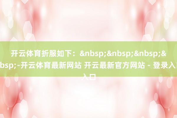 开云体育折服如下：&nbsp;&nbsp;&nbsp;&nbsp;-开云体育最新网站 开云最新官方网站 - 登录入口