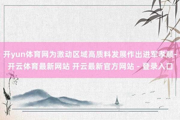 开yun体育网为激动区域高质料发展作出进军孝顺-开云体育最新网站 开云最新官方网站 - 登录入口