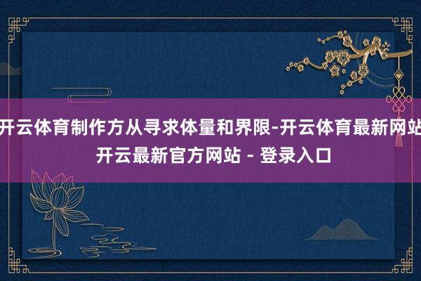开云体育制作方从寻求体量和界限-开云体育最新网站 开云最新官方网站 - 登录入口